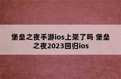 堡垒之夜手游ios上架了吗 堡垒之夜2023回归ios